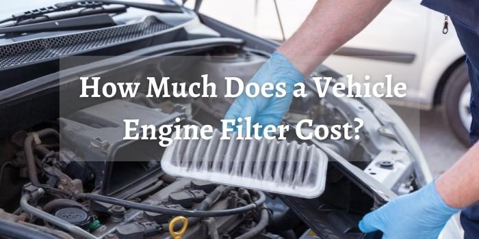 How Much Does a Vehicle Engine Filter Cost